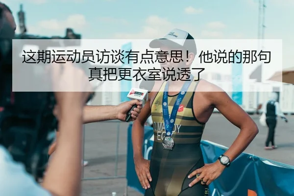 这期运动员访谈有点意思！他说的那句真把更衣室说透了