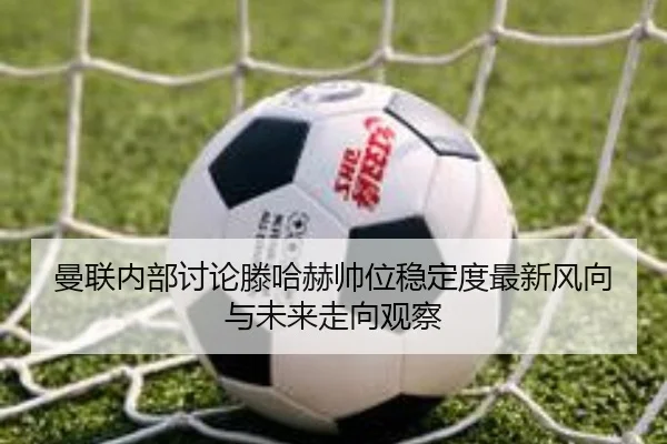 曼联内部讨论滕哈赫帅位稳定度最新风向与未来走向观察