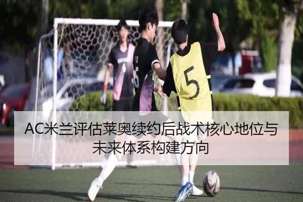 AC米兰评估莱奥续约后战术核心地位与未来体系构建方向