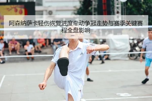 阿森纳萨卡轻伤恢复进度牵动争冠走势与赛季关键赛程全盘影响