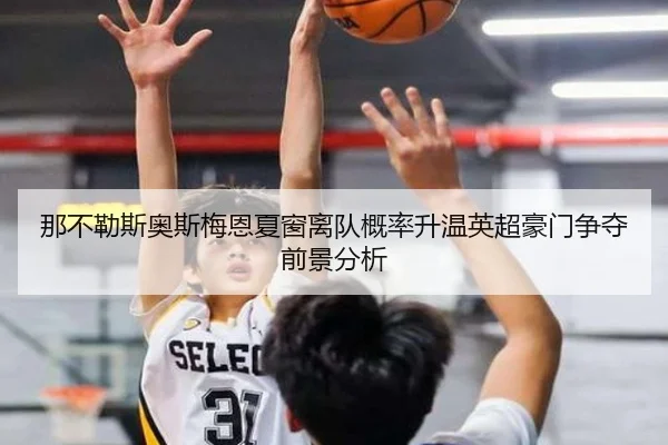 那不勒斯奥斯梅恩夏窗离队概率升温英超豪门争夺前景分析