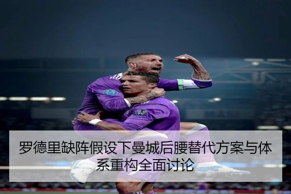 罗德里缺阵假设下曼城后腰替代方案与体系重构全面讨论