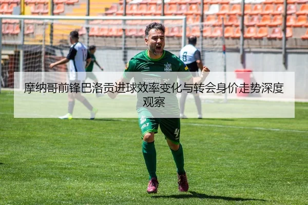摩纳哥前锋巴洛贡进球效率变化与转会身价走势深度观察