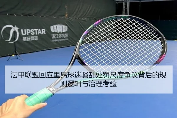法甲联盟回应里昂球迷骚乱处罚尺度争议背后的规则逻辑与治理考验
