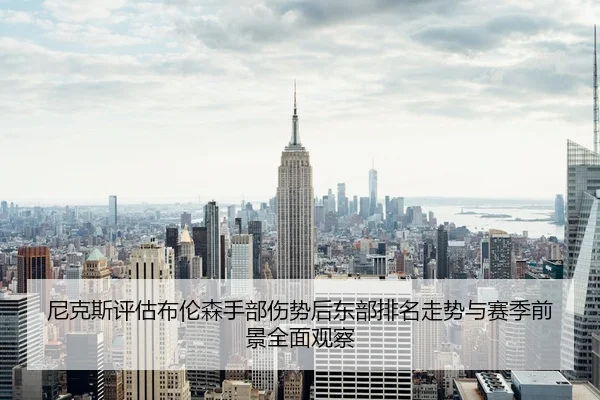 尼克斯评估布伦森手部伤势后东部排名走势与赛季前景全面观察