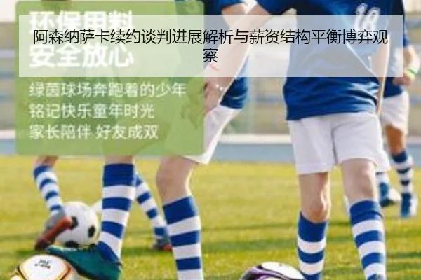 阿森纳萨卡续约谈判进展解析与薪资结构平衡博弈观察