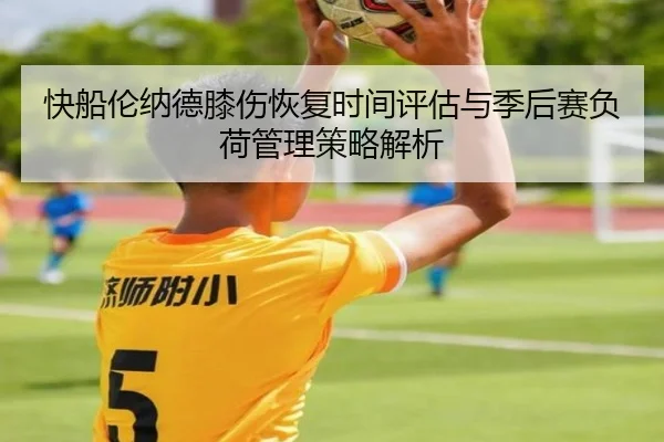 快船伦纳德膝伤恢复时间评估与季后赛负荷管理策略解析