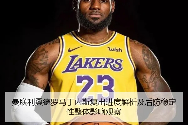 曼联利桑德罗马丁内斯复出进度解析及后防稳定性整体影响观察