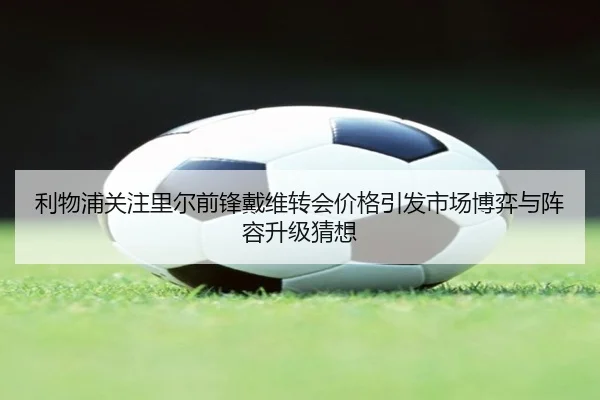 利物浦关注里尔前锋戴维转会价格引发市场博弈与阵容升级猜想