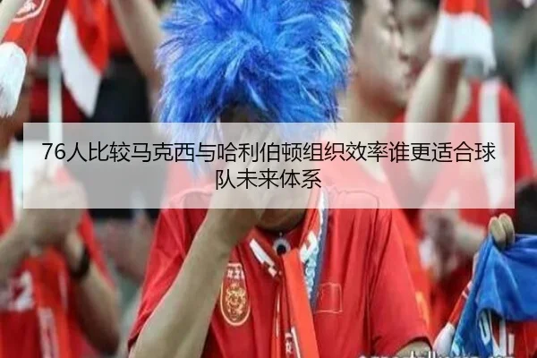 76人比较马克西与哈利伯顿组织效率谁更适合球队未来体系