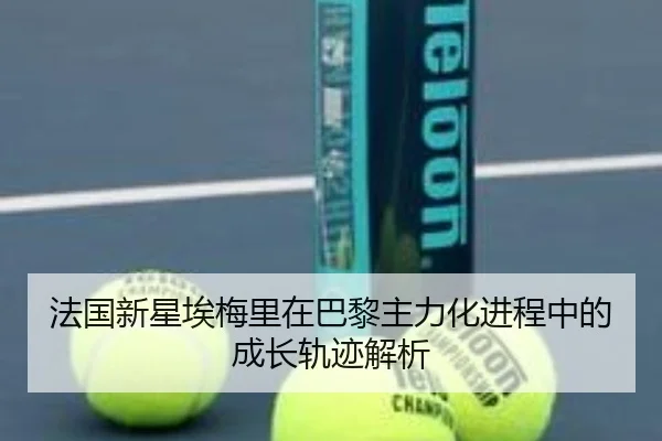 法国新星埃梅里在巴黎主力化进程中的成长轨迹解析