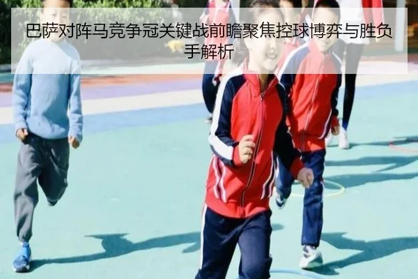 巴萨对阵马竞争冠关键战前瞻聚焦控球博弈与胜负手解析