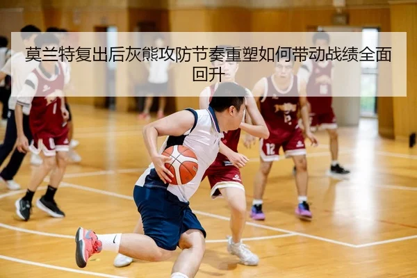 莫兰特复出后灰熊攻防节奏重塑如何带动战绩全面回升