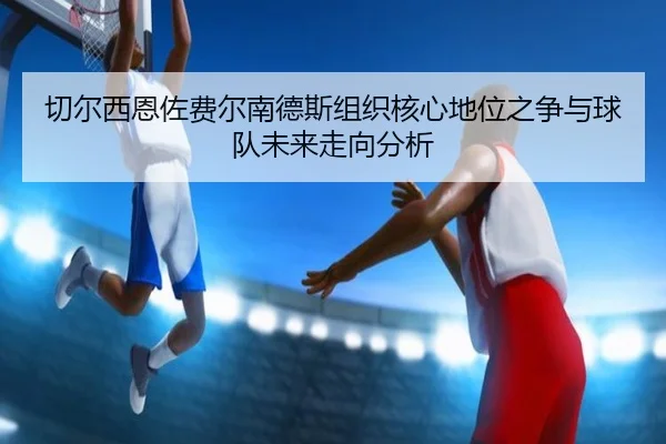 切尔西恩佐费尔南德斯组织核心地位之争与球队未来走向分析