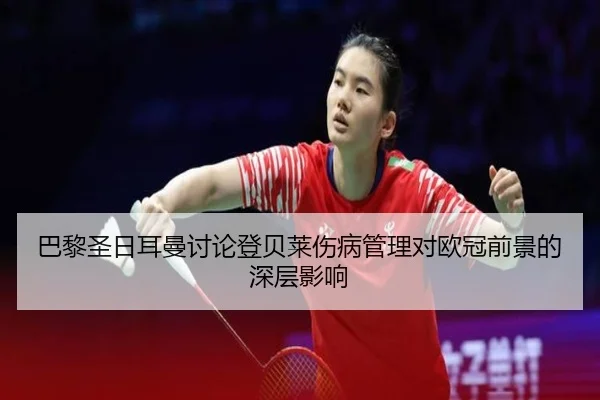 巴黎圣日耳曼讨论登贝莱伤病管理对欧冠前景的深层影响