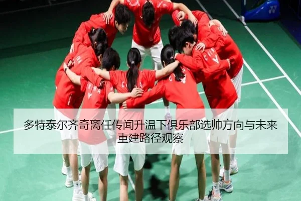 多特泰尔齐奇离任传闻升温下俱乐部选帅方向与未来重建路径观察