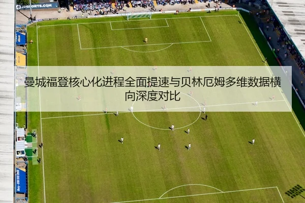 曼城福登核心化进程全面提速与贝林厄姆多维数据横向深度对比