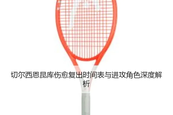 切尔西恩昆库伤愈复出时间表与进攻角色深度解析