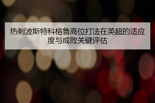 热刺波斯特科格鲁高位打法在英超的适应度与成败关键评估