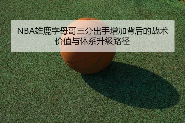 NBA雄鹿字母哥三分出手增加背后的战术价值与体系升级路径