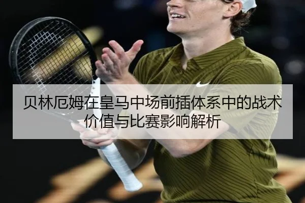 贝林厄姆在皇马中场前插体系中的战术价值与比赛影响解析