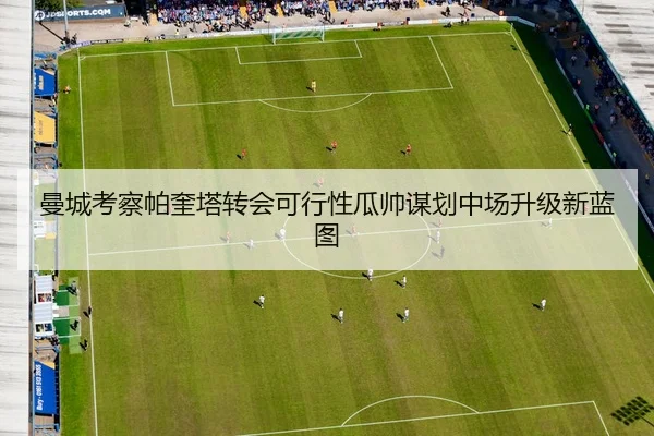 曼城考察帕奎塔转会可行性瓜帅谋划中场升级新蓝图