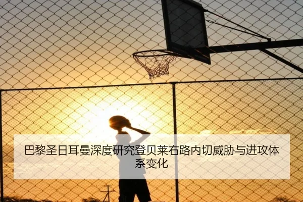 巴黎圣日耳曼深度研究登贝莱右路内切威胁与进攻体系变化