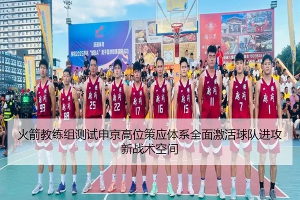 火箭教练组测试申京高位策应体系全面激活球队进攻新战术空间