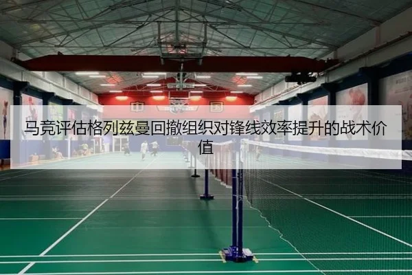 马竞评估格列兹曼回撤组织对锋线效率提升的战术价值