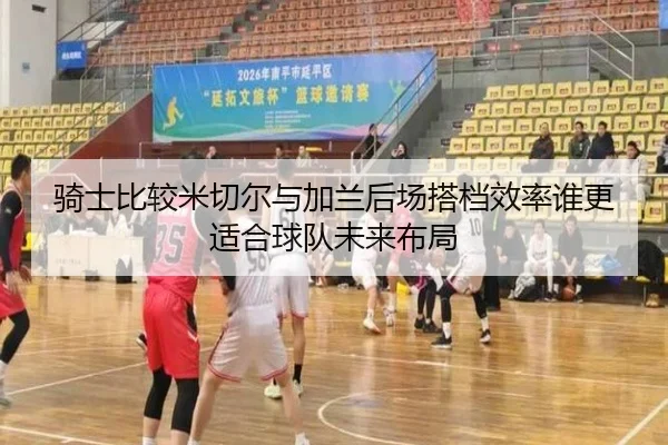 骑士比较米切尔与加兰后场搭档效率谁更适合球队未来布局