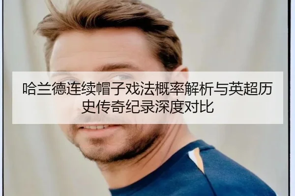 哈兰德连续帽子戏法概率解析与英超历史传奇纪录深度对比