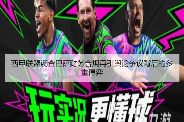 西甲联盟调查巴萨财务合规再引舆论争议背后的多重博弈