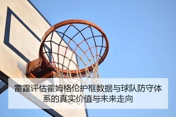 雷霆评估霍姆格伦护框数据与球队防守体系的真实价值与未来走向