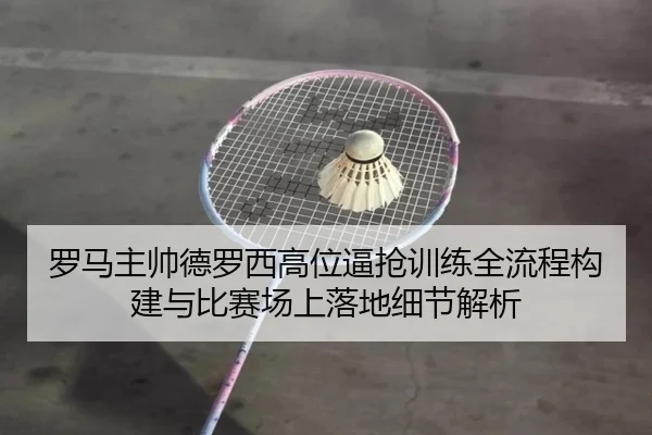 罗马主帅德罗西高位逼抢训练全流程构建与比赛场上落地细节解析