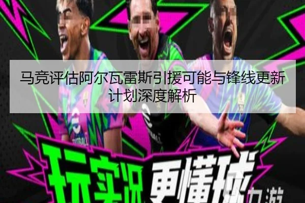 马竞评估阿尔瓦雷斯引援可能与锋线更新计划深度解析