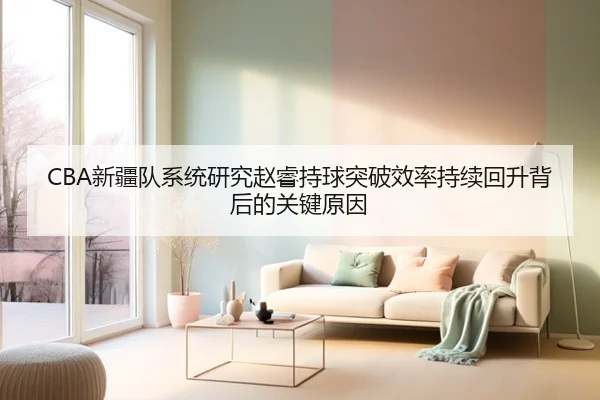 CBA新疆队系统研究赵睿持球突破效率持续回升背后的关键原因