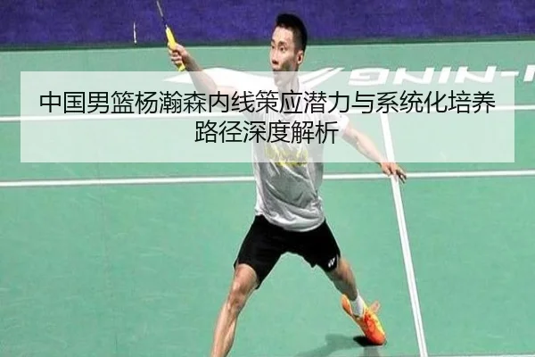 中国男篮杨瀚森内线策应潜力与系统化培养路径深度解析