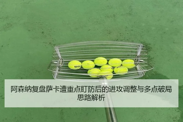 阿森纳复盘萨卡遭重点盯防后的进攻调整与多点破局思路解析