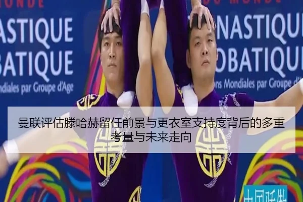 曼联评估滕哈赫留任前景与更衣室支持度背后的多重考量与未来走向