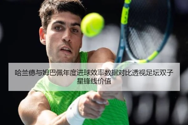 哈兰德与姆巴佩年度进球效率数据对比透视足坛双子星锋线价值