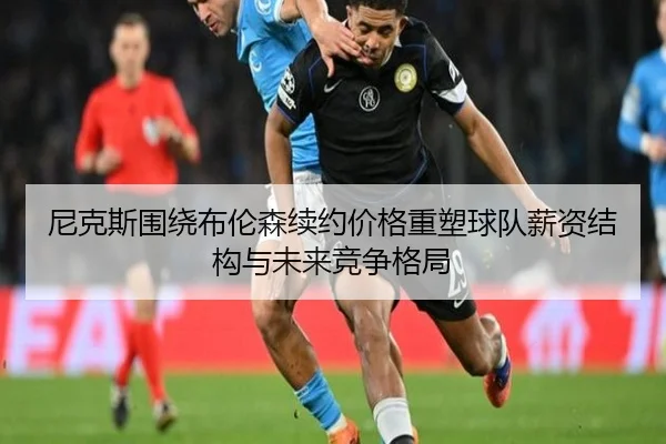 尼克斯围绕布伦森续约价格重塑球队薪资结构与未来竞争格局