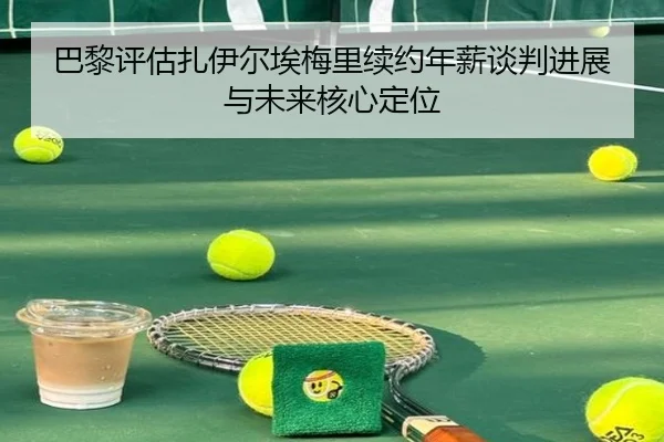 巴黎评估扎伊尔埃梅里续约年薪谈判进展与未来核心定位