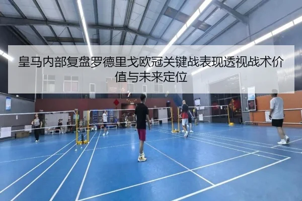 皇马内部复盘罗德里戈欧冠关键战表现透视战术价值与未来定位