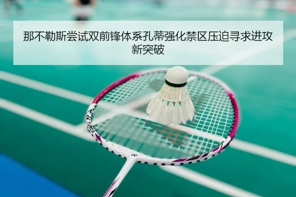那不勒斯尝试双前锋体系孔蒂强化禁区压迫寻求进攻新突破