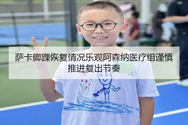 萨卡脚踝恢复情况乐观阿森纳医疗组谨慎推进复出节奏