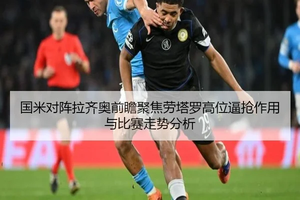 国米对阵拉齐奥前瞻聚焦劳塔罗高位逼抢作用与比赛走势分析
