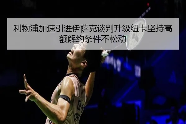 利物浦加速引进伊萨克谈判升级纽卡坚持高额解约条件不松动