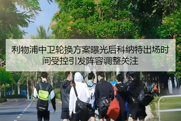 利物浦中卫轮换方案曝光后科纳特出场时间受控引发阵容调整关注