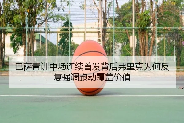 巴萨青训中场连续首发背后弗里克为何反复强调跑动覆盖价值