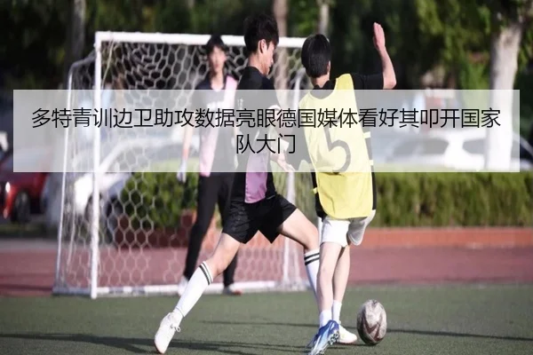 多特青训边卫助攻数据亮眼德国媒体看好其叩开国家队大门